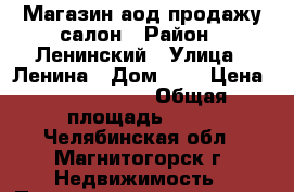 Магазин аод продажу салон › Район ­ Ленинский › Улица ­ Ленина › Дом ­ 6 › Цена ­ 2 200 000 › Общая площадь ­ 50 - Челябинская обл., Магнитогорск г. Недвижимость » Помещения продажа   . Челябинская обл.,Магнитогорск г.